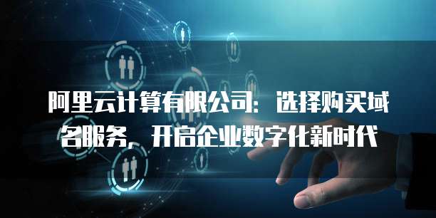阿里云计算有限公司:选择购买域名服务,开启企业数字化新时代