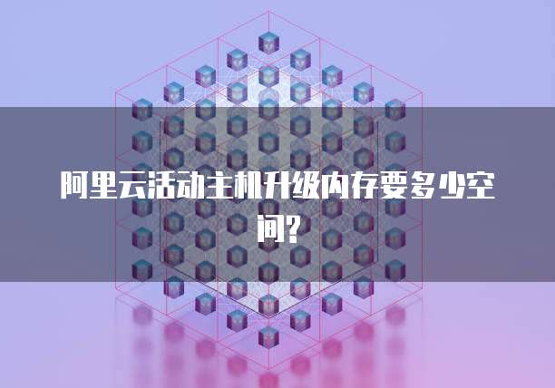 阿里云活动主机升级内存要多少空间?