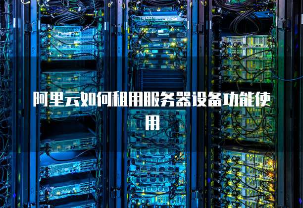 阿里云如何租用服务器设备功能使用
