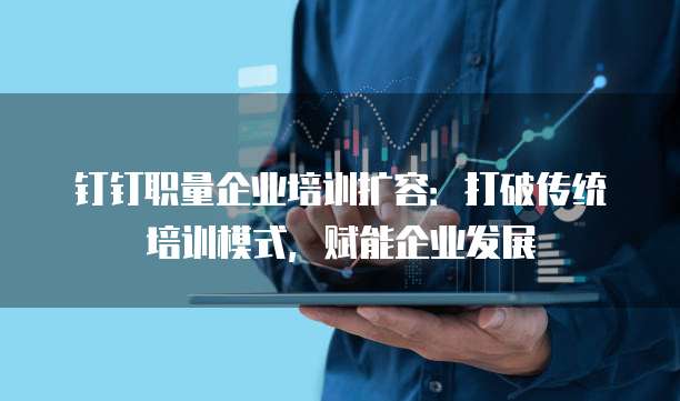 钉钉职量企业培训扩容:打破传统培训模式,赋能企业发展