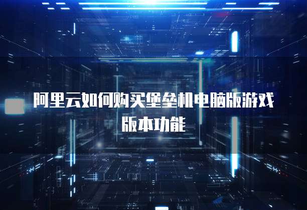 阿里云如何购买堡垒机电脑版游戏版本功能