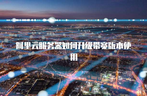 阿里云服务器如何升级带宽版本使用