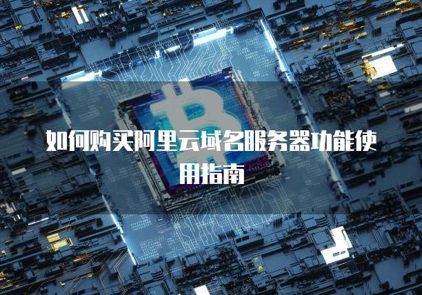 如何购买阿里云域名服务器功能使用指南