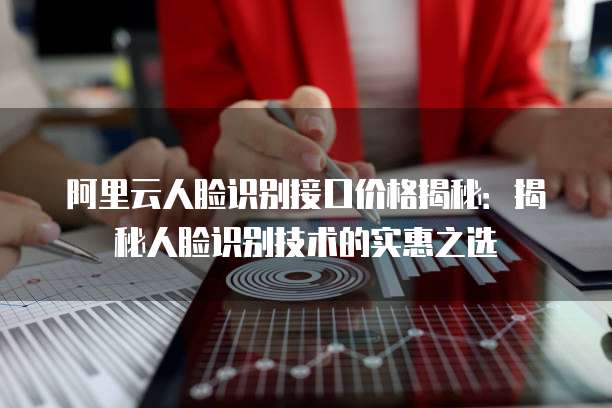 阿里云人脸识别接口价格揭秘：揭秘人脸识别技术的实惠之选