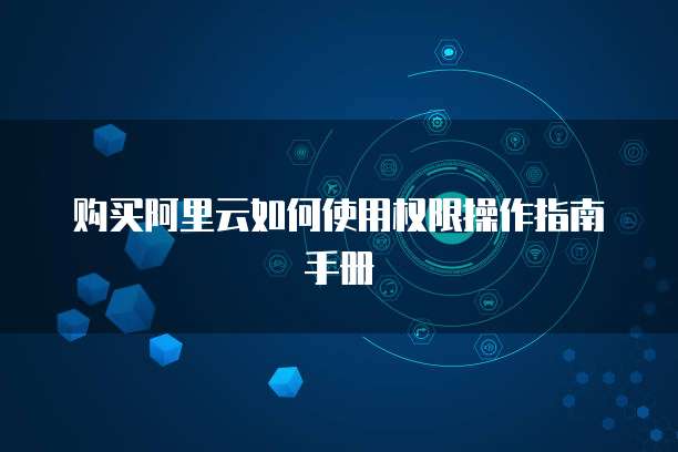 购买阿里云如何使用权限操作指南手册