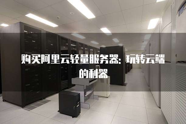 购买阿里云轻量服务器: 玩转云端的利器