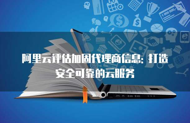 阿里云评估加固代理商信息: 打造安全可靠的云服务