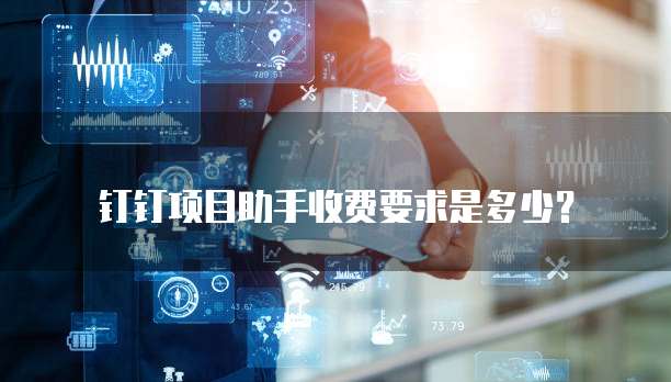 钉钉项目助手收费要求是多少？