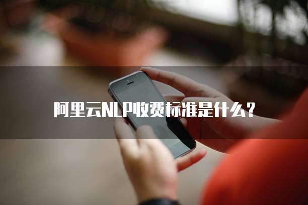阿里云NLP收费标准是什么？