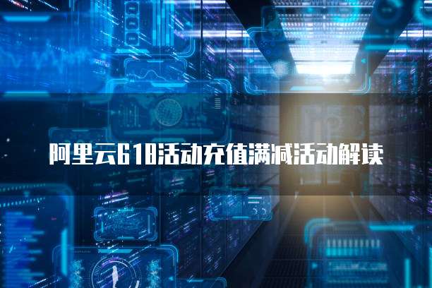 阿里云618活动充值满减活动解读
