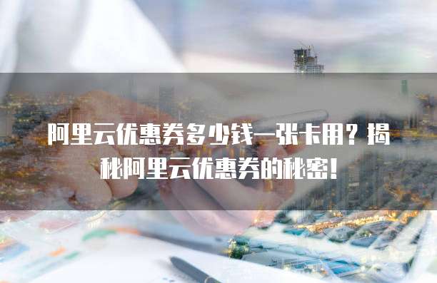 阿里云优惠券多少钱一张卡用?揭秘阿里云优惠券的秘密!