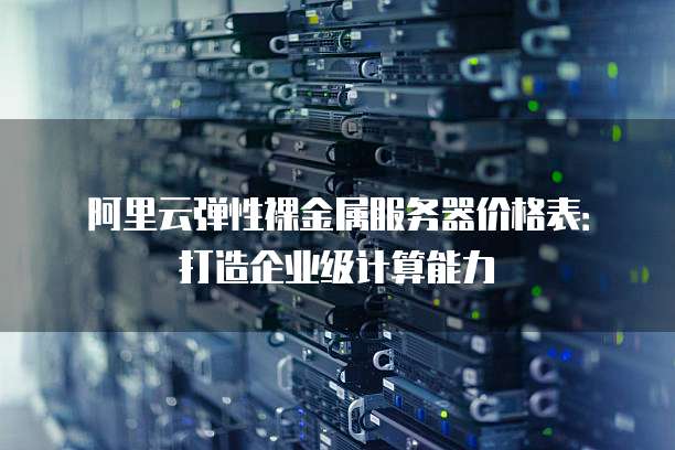 阿里云弹性裸金属服务器价格表:打造企业级计算能力