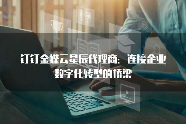 钉钉金蝶云星辰代理商：连接企业数字化转型的桥梁