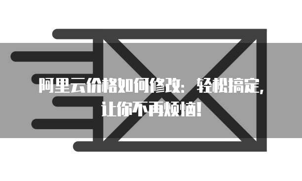 阿里云价格如何修改:轻松搞定,让你不再烦恼!