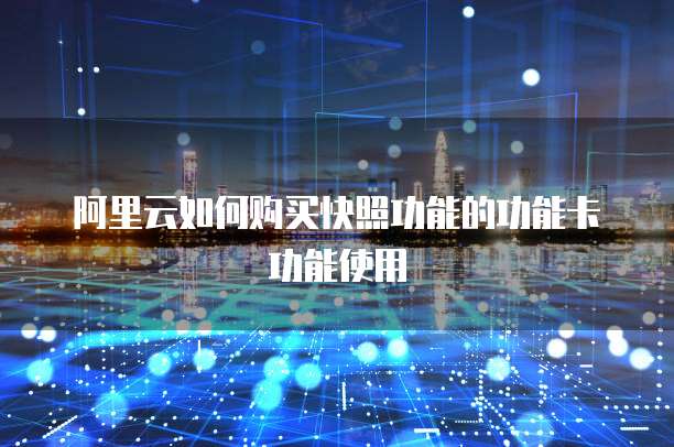 阿里云如何购买快照功能的功能卡功能使用