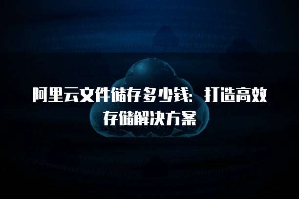 阿里云文件储存多少钱:打造高效存储解决方案