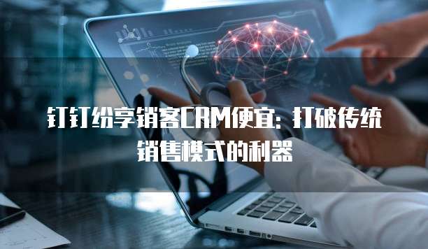 钉钉纷享销客CRM便宜: 打破传统销售模式的利器