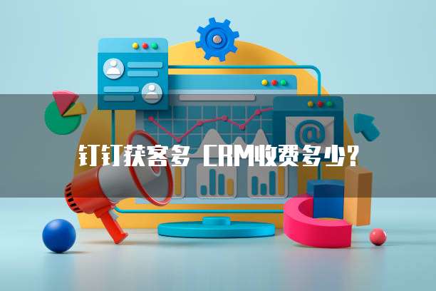 钉钉获客多 CRM收费多少？