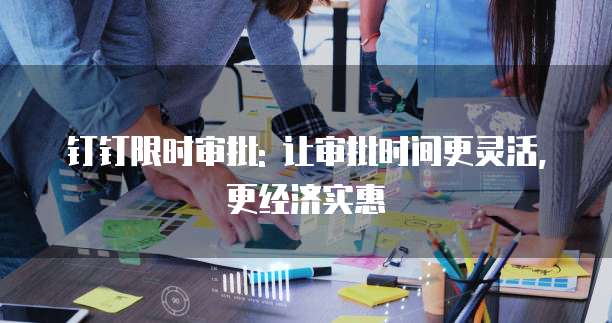 钉钉限时审批: 让审批时间更灵活, 更经济实惠