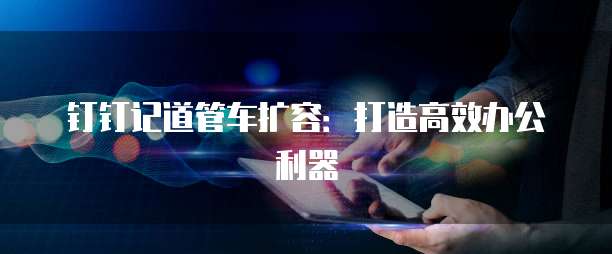 钉钉记道管车扩容:打造高效办公利器