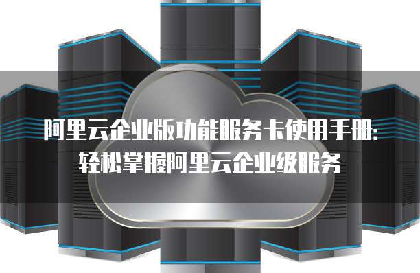 阿里云企业版功能服务卡使用手册:轻松掌握阿里云企业级服务