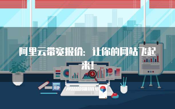 阿里云带宽报价:让你的网站飞起来!