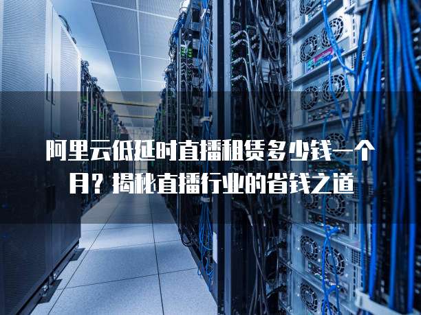 阿里云低延时直播租赁多少钱一个月?揭秘直播行业的省钱之道
