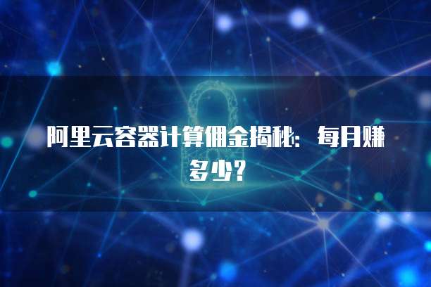 阿里云容器计算佣金揭秘:每月赚多少?