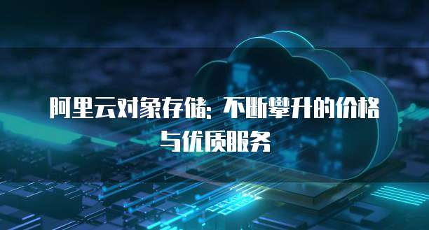 阿里云对象存储: 不断攀升的价格与优质服务
