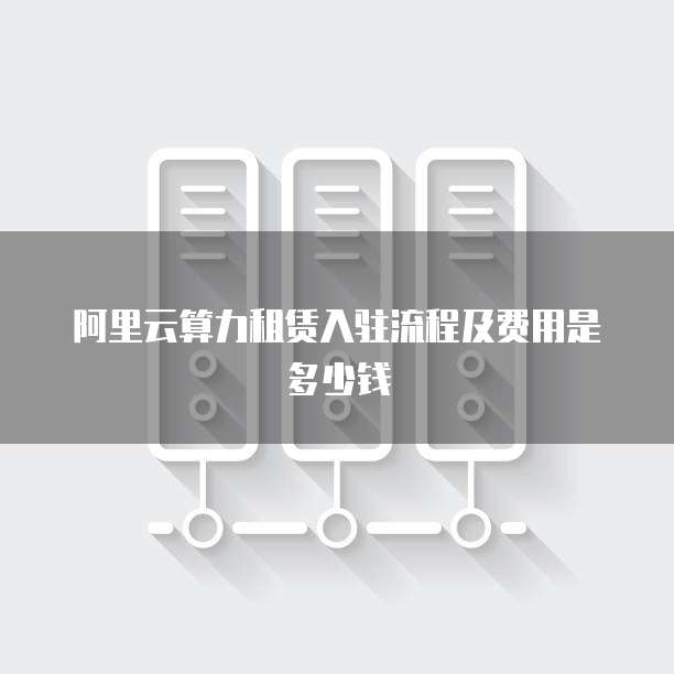 阿里云算力租赁入驻流程及费用是多少钱