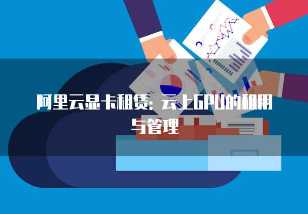 阿里云显卡租赁: 云上GPU的租用与管理