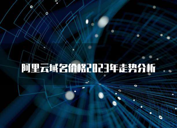 阿里云域名价格2023年走势分析