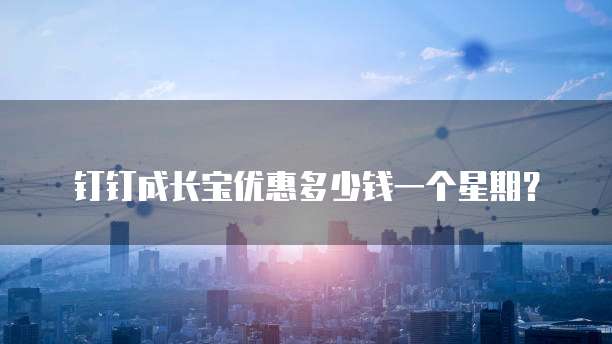 钉钉成长宝优惠多少钱一个星期？