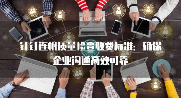 钉钉连帆质量检查收费标准：确保企业沟通高效可靠