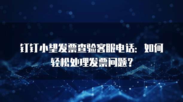 钉钉小望发票查验客服电话:如何轻松处理发票问题?