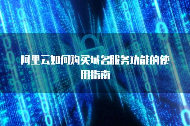 阿里云如何购买域名服务功能的使用指南
