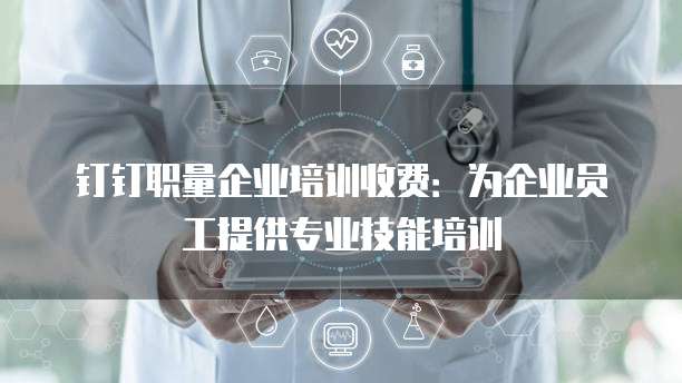 钉钉职量企业培训收费:为企业员工提供专业技能培训