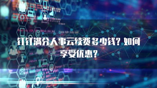钉钉满分人事云续费多少钱？如何享受优惠？