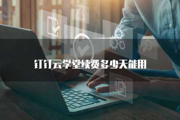 钉钉云学堂续费多少天能用