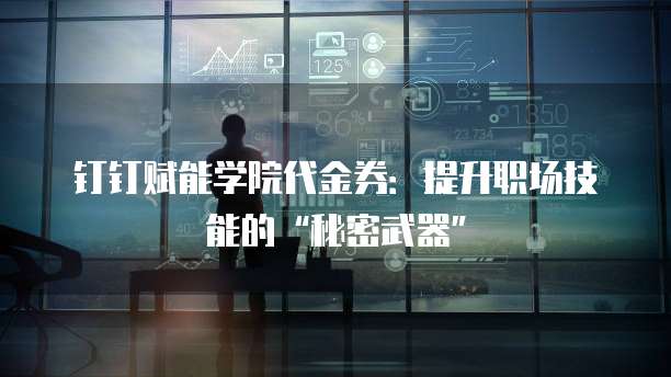 钉钉赋能学院代金券:提升职场技能的“秘密武器”