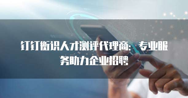 钉钉衡识人才测评代理商:专业服务助力企业招聘