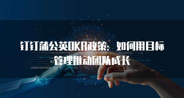 钉钉蒲公英OKR政策:如何用目标管理推动团队成长