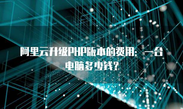 阿里云升级PHP版本的费用:一台电脑多少钱?