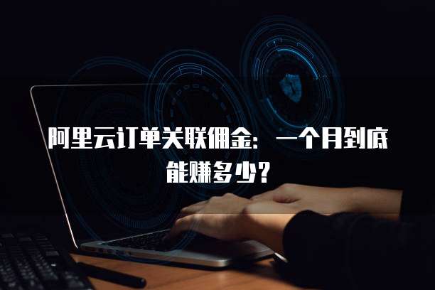 阿里云订单关联佣金:一个月到底能赚多少?