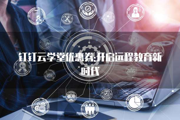钉钉云学堂优惠券:开启远程教育新时代
