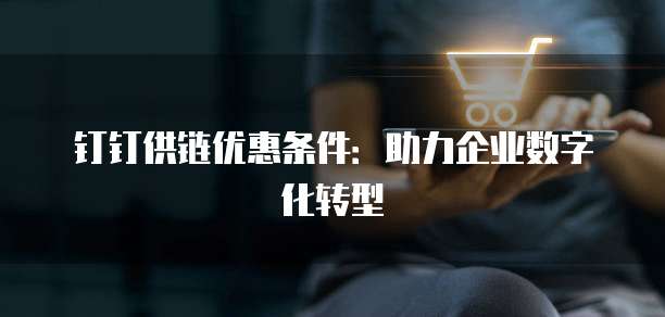 钉钉供链优惠条件:助力企业数字化转型