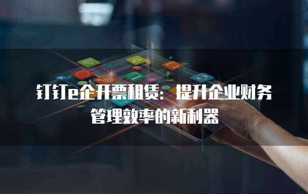 钉钉e企开票租赁:提升企业财务管理效率的新利器
