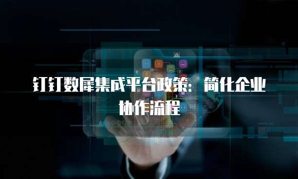 钉钉数犀集成平台政策：简化企业协作流程