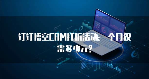钉钉悟空CRM打折活动:一个月仅需多少元?