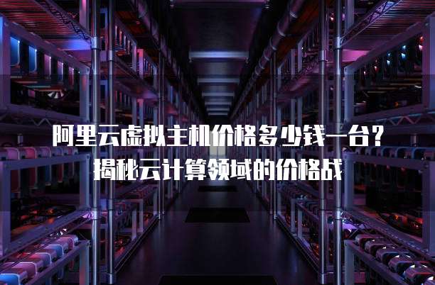 阿里云虚拟主机价格多少钱一台?揭秘云计算领域的价格战